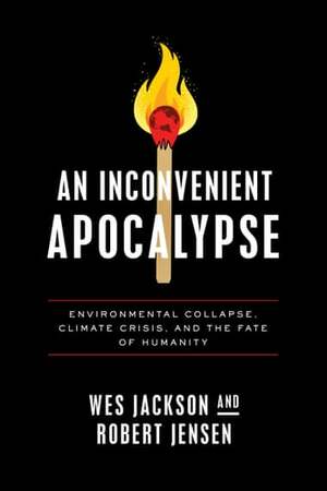 An Inconvenient Apocalypse: Environmental Collapse, Climate Crisis, and the Fate of Humanity by Wes Jackson