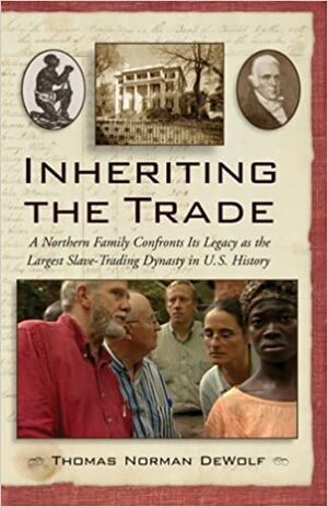 Inheriting the Trade: A Northern Family Confronts Its Legacy as the Largest Slave-Trading Dynasty in U.S. History by Thomas Norman DeWolf