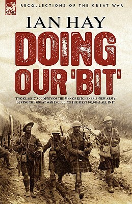 Doing Our 'Bit': Two Classic Accounts of the Men of Kitchener's 'New Army' During the Great War including The First 100,000 & All In It by Ian Hay