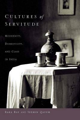 Cultures of Servitude: Modernity, Domesticity, and Class in India by Seemin Qayum, Raka Ray