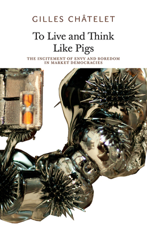 To Live and Think Like Pigs: The Incitement of Envy and Boredom in Market Democracies by Alain Badiou, Robin Mackay, Gilles Châtelet