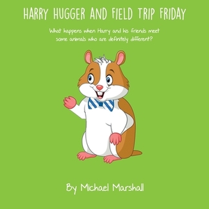 Harry Hugger and Field Trip Friday: What happens when Harry and his friends meet some animals who are definitely different? by Michael Marshall