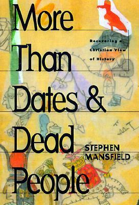 More Than Dates and Dead People: Recovering a Christian View of History by Stephen Mansfield