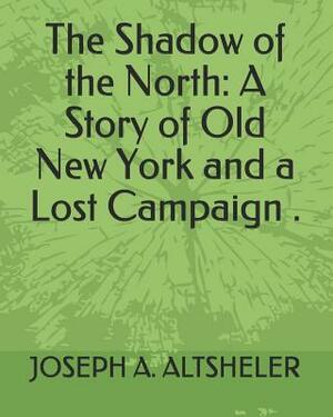 The Shadow of the North: A Story of Old New York and a Lost Campaign . by Joseph a. Altsheler