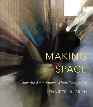 Making Space: How the Brain Knows Where Things Are by Jennifer M. Groh