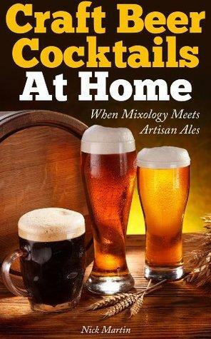 Craft Beer Cocktails At Home: When Mixology Meets Artisan Ales by Nick Martin