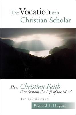 The Vocation of the Christian Scholar: How Christian Faith Can Sustain the Life of the Mind by Richard T. Hughes