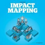 Impact Mapping: Making a Big Impact with Software Products and Projects by Gojko Adzic