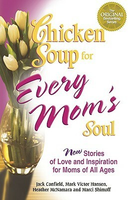 Chicken Soup for Every Mom's Soul: 101 New Stories of Love and Inspiration for Moms of All Ages by Heather McNamara, Mark Victor Hansen, Jack Canfield