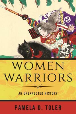 Women Warriors: An Unexpected History by Pamela D. Toler