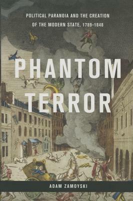 Phantom Terror: Political Paranoia and the Creation of the Modern State, 1789-1848 by Adam Zamoyski