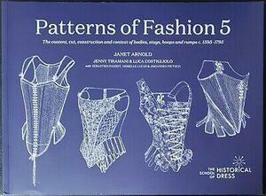 Patterns of Fashion 5: The content, cut, construction and context of bodies, stays, hoops and rumps c.1595-1795 by Janet Arnold, Johannes Pietsch, Luca Costigliolo, Jenny Tiramani, Sébastien Passot, Armelle Lucas