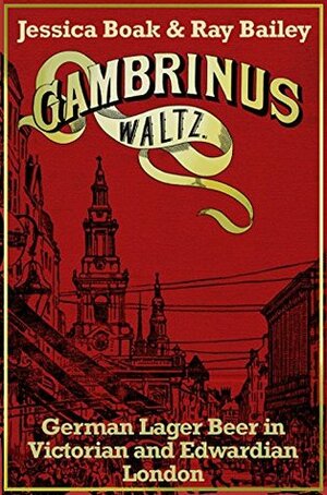 Gambrinus Waltz: German Lager Beer in Victorian and Edwardian London by Jessica Boak, Ray Bailey
