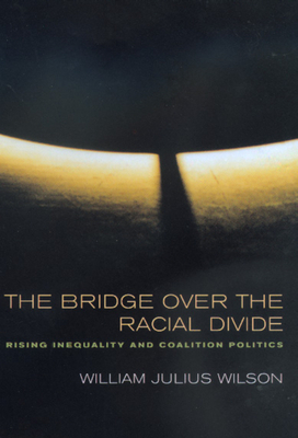 The Bridge Over the Racial Divide, Volume 2: Rising Inequality and Coalition Politics by William Julius Wilson