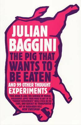 The Pig That Wants To Be Eaten: And Ninety Nine Other Thought Experiments by Julian Baggini
