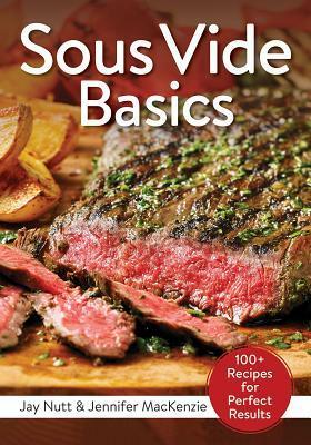 Sous Vide Basics: 100+ Recipes for Perfect Results by Jennifer MacKenzie, Jay Nutt