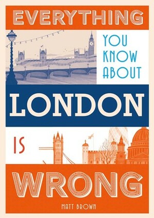 Everything You Know About London Is Wrong by Matt Brown