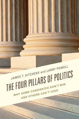 The Four Pillars of Politics: Why Some Candidates Don't Win and Others Can't Lead by James T. Kitchens, Larry Powell