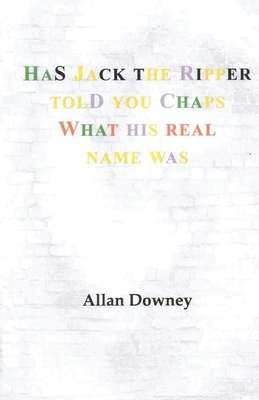 Has Jack the Ripper Told You Chaps What His Real Name Was by Allan Downey