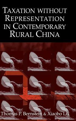 Taxation without Representation in Contemporary Rural China by Thomas P. Bernstein, Xiaobo Lu