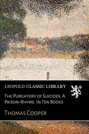 The Purgatory of Suicides. a Prisonrhyme, in Ten Books by Thomas Cooper