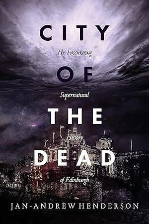 City of the Dead: The Fascinating Supernatural History of Edinburgh by Jan-Andrew Henderson