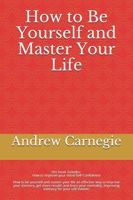 How to Be Yourself and Master Your Life: How to be yourself and master your life an effective way to improve your memory, get more results and learn y by Andrew Carnegie