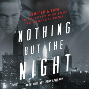Nothing but the Night: Leopold & Loeb and the Truth Behind the Murder That Rocked 1920s America by Greg King, Penny Wilson