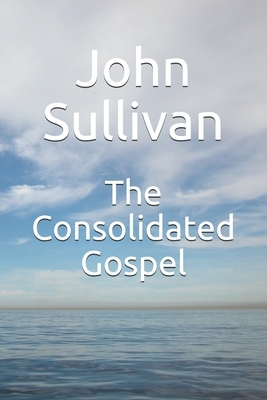 The Consolidated Gospel by John Sullivan