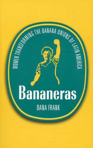 Bananeras: Women Transforming the Banana Unions of Latin America by Dana Frank
