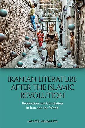 Iranian Literature After the Islamic Revolution: Production and Circulation in Iran and the World by Laetitia Nanquette