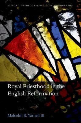 Royal Priesthood in the English Reformation by Malcolm B. Yarnell III