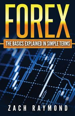 FOREX - The Basics Explained In Simple Terms: The Anybody's Guide To Getting Started by Zach Raymond