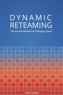 Dynamic Reteaming: The Art and Wisdom of Changing Teams by Heidi Helfand