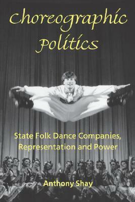 Choreographic Politics: State Folk Dance Companies, Representation and Power by Anthony Shay