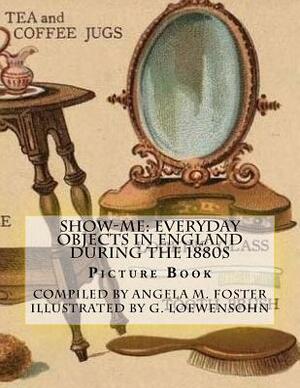 Show-Me: Everyday Objects In England During The 1880s (Picture Book) by Angela M. Foster