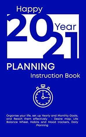 Happy 2021 Year Planning Instruction Book: Organise your life, set up Yearly and Monthly Goals, and Reach them effectively - Desire map, Life Balance Wheel, Habits and Mood trackers, Daily Planning by Jennifer Clarke