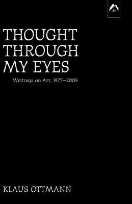 Thought Through My Eyes: Writings on Art, 1977-2005 by Klaus Ottmann