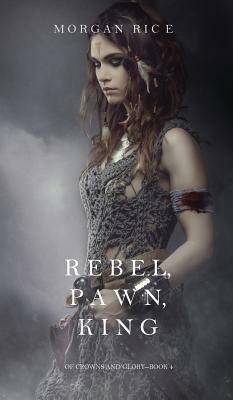 Rebel, Pawn, King (of Crowns and Glory-Book 4) by Morgan Rice