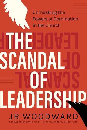 The Scandal of Leadership: Unmasking the Powers of Domination in the Church by David Fitch, Amos Yong, J.R. Woodward, J.R. Woodward