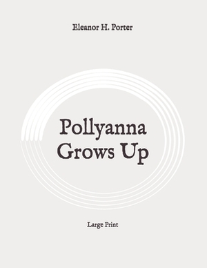 Pollyanna Grows Up: Large Print by Eleanor H. Porter