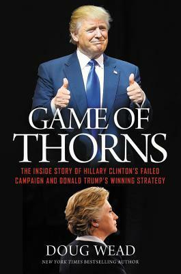 Game of Thorns: The Inside Story of Hillary Clinton's Failed Campaign and Donald Trump's Winning Strategy by Doug Wead