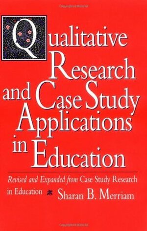 Qualitative Research and Case Study Applications in Education: Revised and Expanded from Case Study Research in Education by Sharan B. Merriam