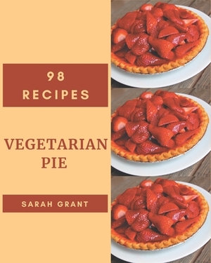 98 Vegetarian Pie Recipes: Making More Memories in your Kitchen with Vegetarian Pie Cookbook! by Sarah Grant