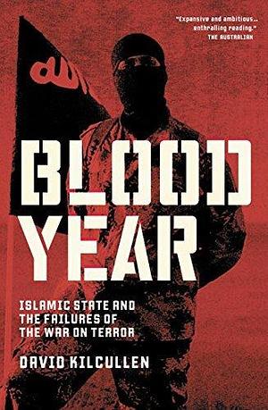 Blood Year: Islamic State and the Failures of the War on Terror by David Kilcullen, David Kilcullen