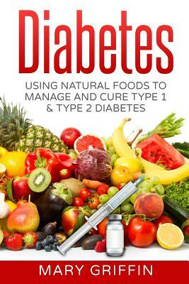 Diabetes: Using Natural Foods To Manage And Cure Type 1 & Type 2 Diabetes by Mary Griffin