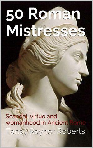 50 Roman Mistresses: Scandal, Virtue and Womanhood in Ancient Rome by Tansy Rayner Roberts