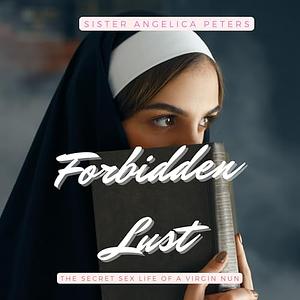 Forbidden Lust: The Secret Sex Life of a Virgin Nun by Sister Angelica Peters