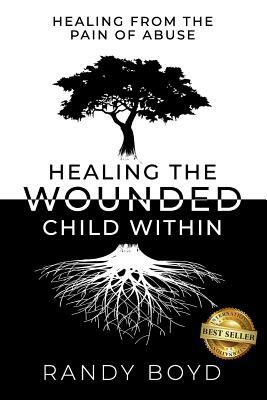 Healing The Wounded Child Within: A Guide to Healing the Pain of Abuse by Randy Boyd