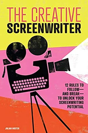 The Creative Screenwriter: 12 Rules to Follow—and Break—to Unlock Your Screenwriting Potential by Julian Hoxter